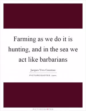 Farming as we do it is hunting, and in the sea we act like barbarians Picture Quote #1
