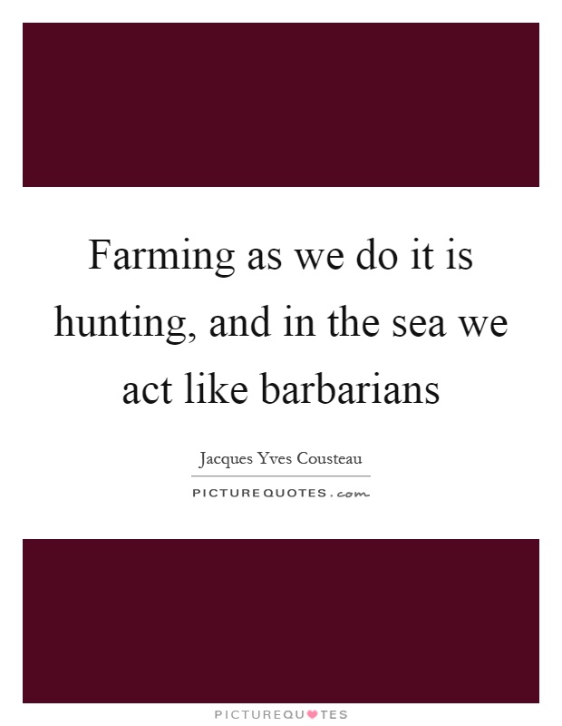 Farming as we do it is hunting, and in the sea we act like barbarians Picture Quote #1