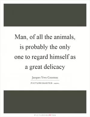 Man, of all the animals, is probably the only one to regard himself as a great delicacy Picture Quote #1