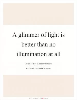 A glimmer of light is better than no illumination at all Picture Quote #1