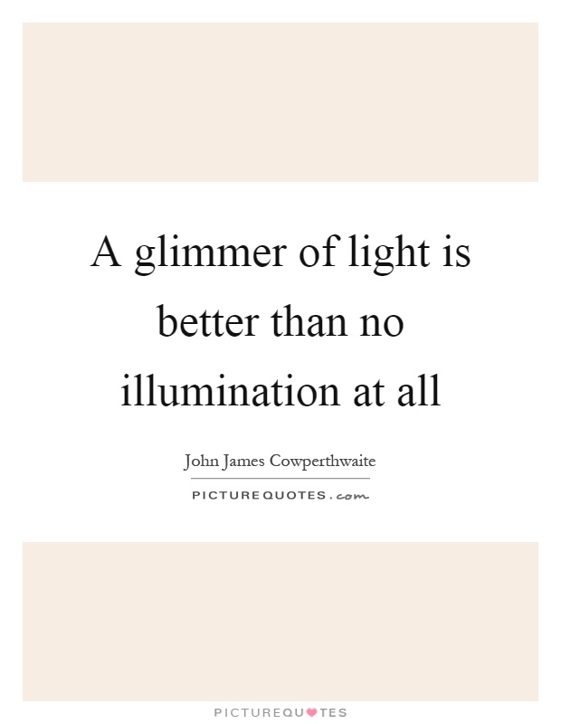 A glimmer of light is better than no illumination at all Picture Quote #1