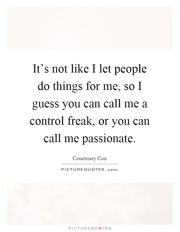 It's not like I let people do things for me, so I guess you can call me a control freak, or you can call me passionate Picture Quote #1