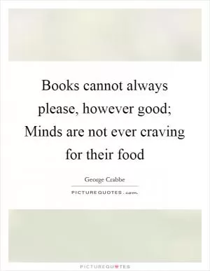 Books cannot always please, however good; Minds are not ever craving for their food Picture Quote #1