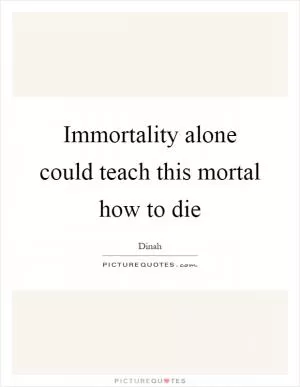 Immortality alone could teach this mortal how to die Picture Quote #1