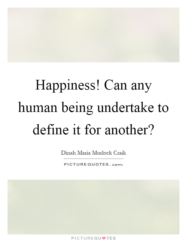 Happiness! Can any human being undertake to define it for another? Picture Quote #1