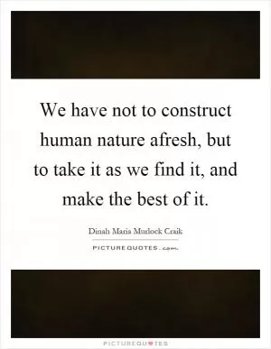 We have not to construct human nature afresh, but to take it as we find it, and make the best of it Picture Quote #1