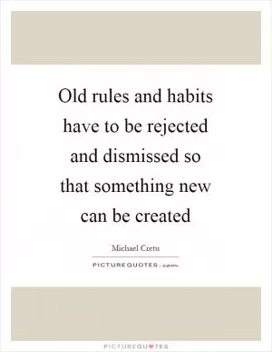 Old rules and habits have to be rejected and dismissed so that something new can be created Picture Quote #1