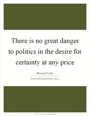 There is no great danger to politics in the desire for certainty at any price Picture Quote #1
