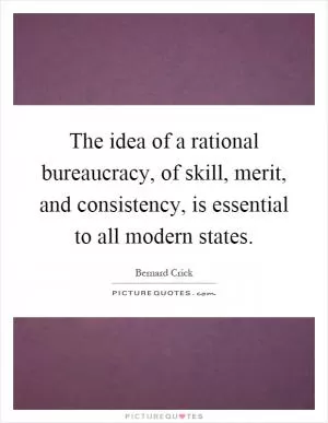 The idea of a rational bureaucracy, of skill, merit, and consistency, is essential to all modern states Picture Quote #1