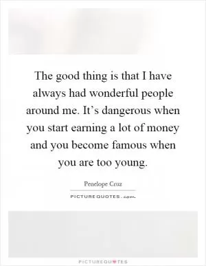 The good thing is that I have always had wonderful people around me. It’s dangerous when you start earning a lot of money and you become famous when you are too young Picture Quote #1