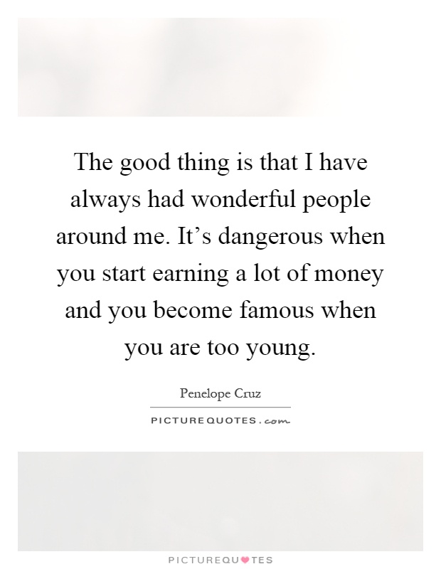 The good thing is that I have always had wonderful people around me. It's dangerous when you start earning a lot of money and you become famous when you are too young Picture Quote #1