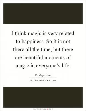 I think magic is very related to happiness. So it is not there all the time, but there are beautiful moments of magic in everyone’s life Picture Quote #1