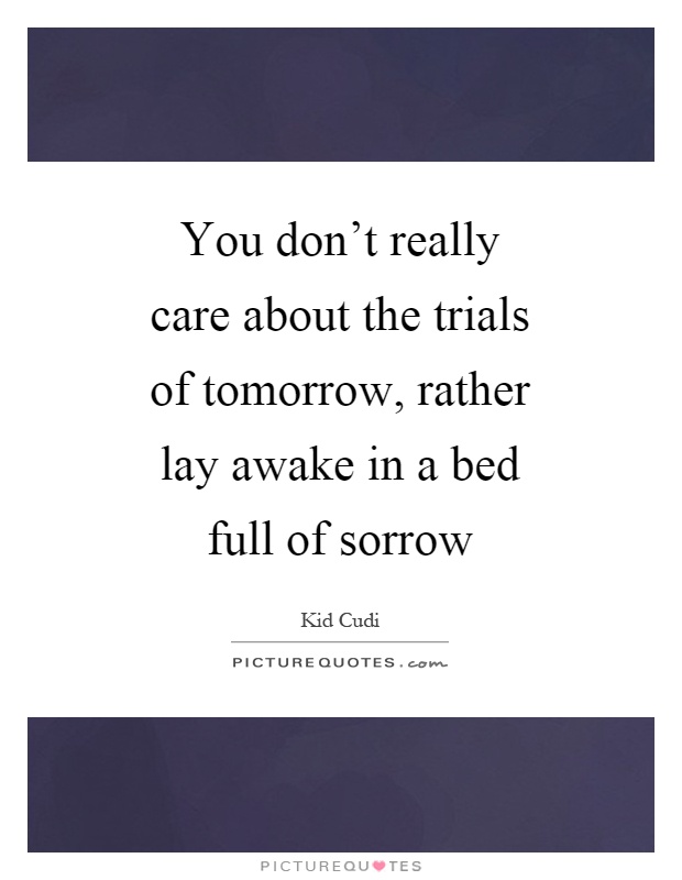 You don't really care about the trials of tomorrow, rather lay awake in a bed full of sorrow Picture Quote #1