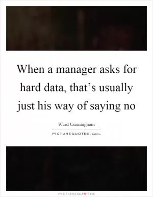 When a manager asks for hard data, that’s usually just his way of saying no Picture Quote #1