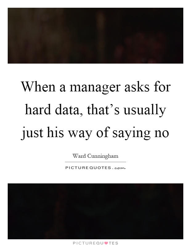 When a manager asks for hard data, that's usually just his way of saying no Picture Quote #1