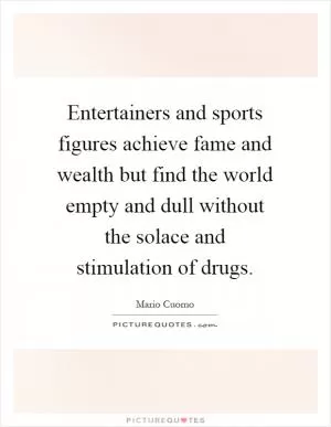 Entertainers and sports figures achieve fame and wealth but find the world empty and dull without the solace and stimulation of drugs Picture Quote #1
