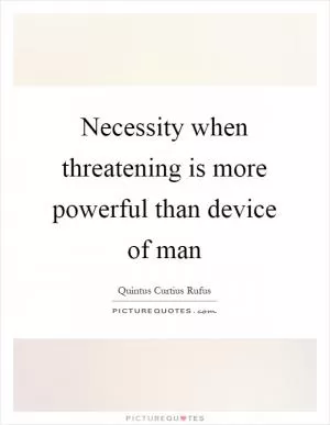 Necessity when threatening is more powerful than device of man Picture Quote #1