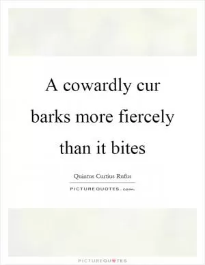 A cowardly cur barks more fiercely than it bites Picture Quote #1