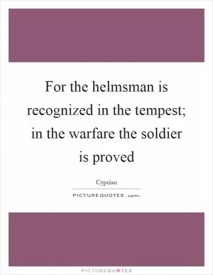 For the helmsman is recognized in the tempest; in the warfare the soldier is proved Picture Quote #1