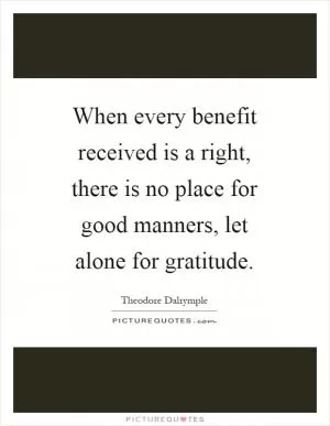 When every benefit received is a right, there is no place for good manners, let alone for gratitude Picture Quote #1