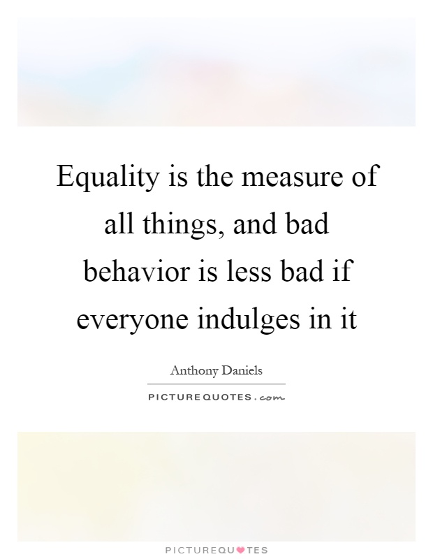 Equality is the measure of all things, and bad behavior is less bad if everyone indulges in it Picture Quote #1