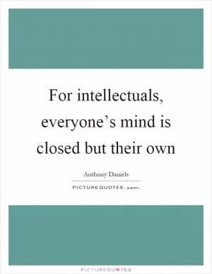 For intellectuals, everyone’s mind is closed but their own Picture Quote #1