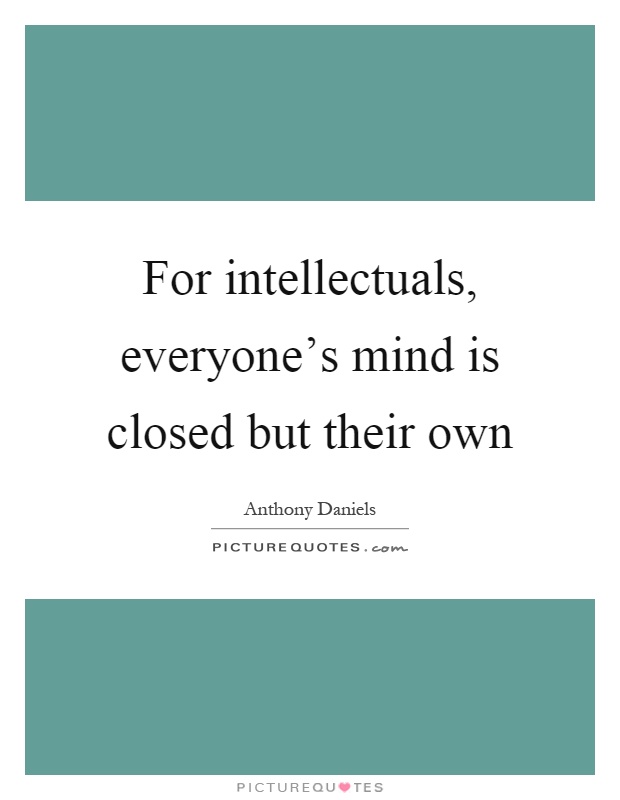 For intellectuals, everyone's mind is closed but their own Picture Quote #1