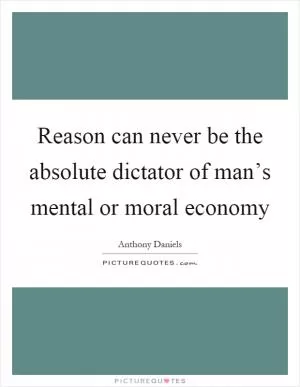 Reason can never be the absolute dictator of man’s mental or moral economy Picture Quote #1
