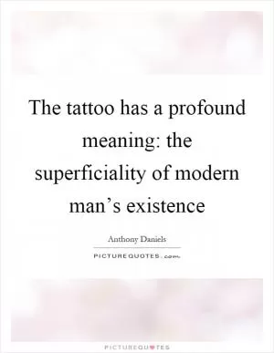 The tattoo has a profound meaning: the superficiality of modern man’s existence Picture Quote #1