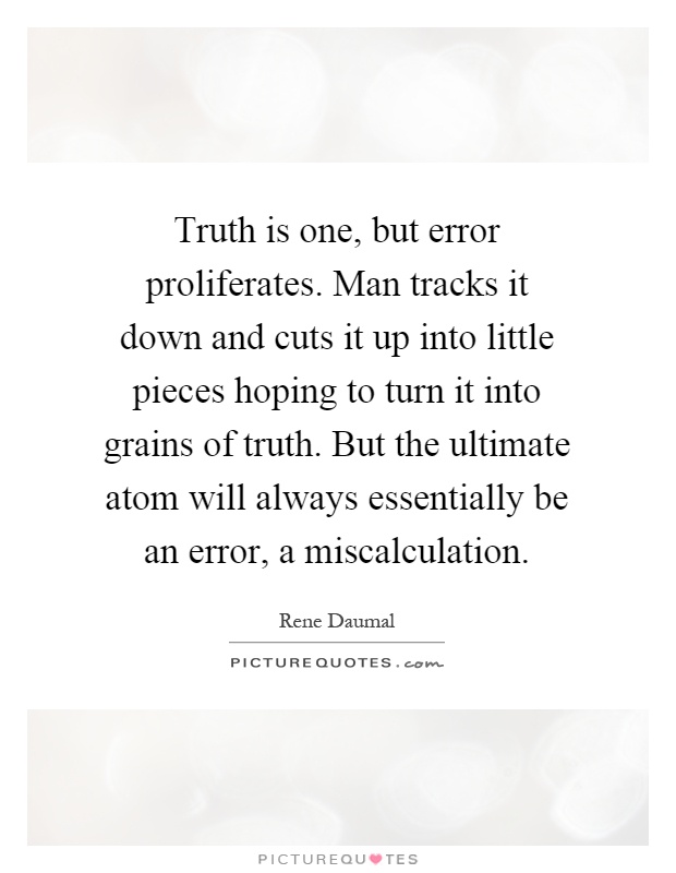 Truth is one, but error proliferates. Man tracks it down and cuts it up into little pieces hoping to turn it into grains of truth. But the ultimate atom will always essentially be an error, a miscalculation Picture Quote #1