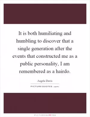 It is both humiliating and humbling to discover that a single generation after the events that constructed me as a public personality, I am remembered as a hairdo Picture Quote #1