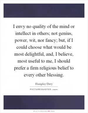I envy no quality of the mind or intellect in others; not genius, power, wit, nor fancy; but, if I could choose what would be most delightful, and, I believe, most useful to me, I should prefer a firm religious belief to every other blessing Picture Quote #1