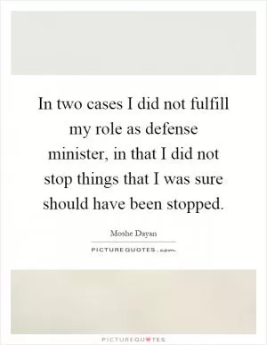 In two cases I did not fulfill my role as defense minister, in that I did not stop things that I was sure should have been stopped Picture Quote #1
