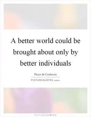 A better world could be brought about only by better individuals Picture Quote #1