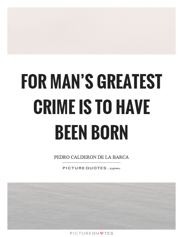 For man's greatest crime is to have been born Picture Quote #1