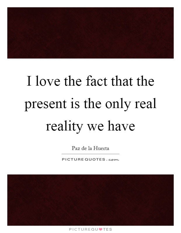 I love the fact that the present is the only real reality we have Picture Quote #1