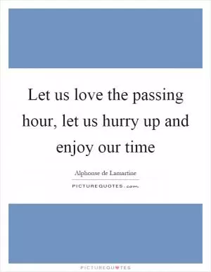 Let us love the passing hour, let us hurry up and enjoy our time Picture Quote #1
