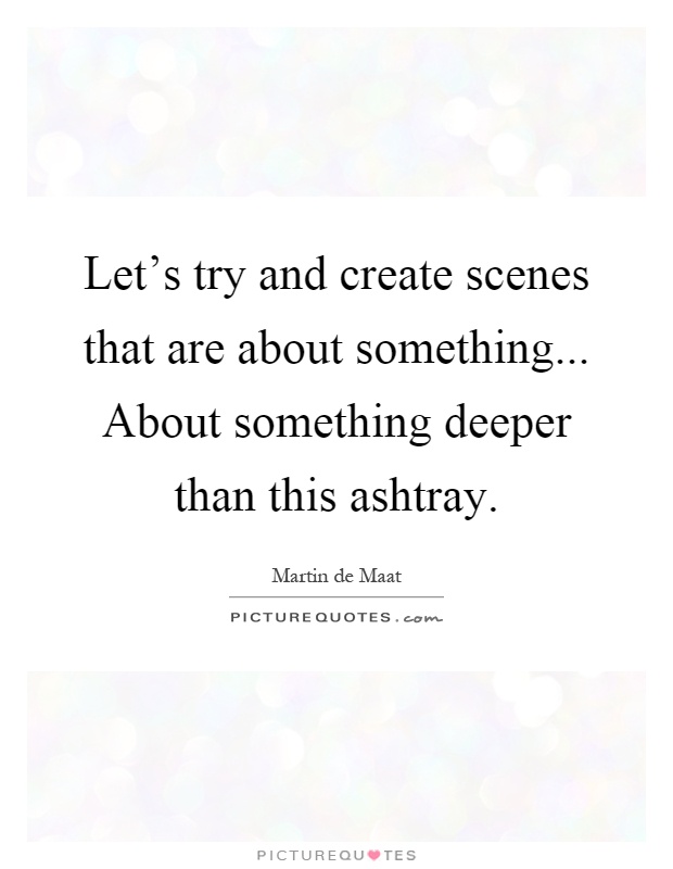 Let's try and create scenes that are about something... About something deeper than this ashtray Picture Quote #1