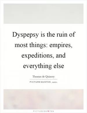 Dyspepsy is the ruin of most things: empires, expeditions, and everything else Picture Quote #1
