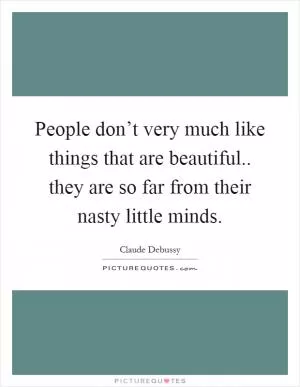 People don’t very much like things that are beautiful.. they are so far from their nasty little minds Picture Quote #1