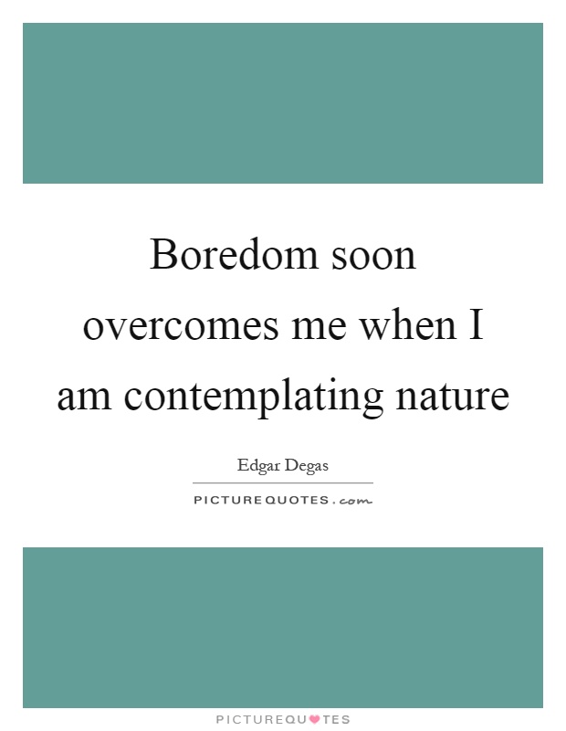 Boredom soon overcomes me when I am contemplating nature Picture Quote #1