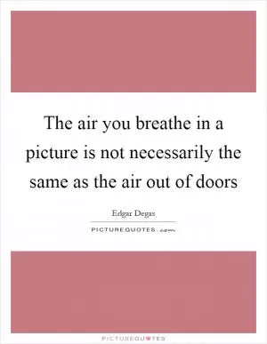 The air you breathe in a picture is not necessarily the same as the air out of doors Picture Quote #1