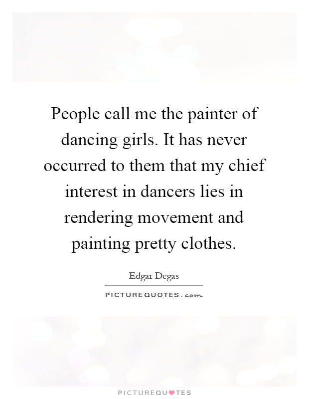People call me the painter of dancing girls. It has never occurred to them that my chief interest in dancers lies in rendering movement and painting pretty clothes Picture Quote #1