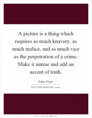 A picture is a thing which requires as much knavery, as much malice, and as much vice as the perpetration of a crime. Make it untrue and add an accent of truth Picture Quote #1