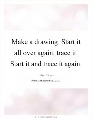 Make a drawing. Start it all over again, trace it. Start it and trace it again Picture Quote #1