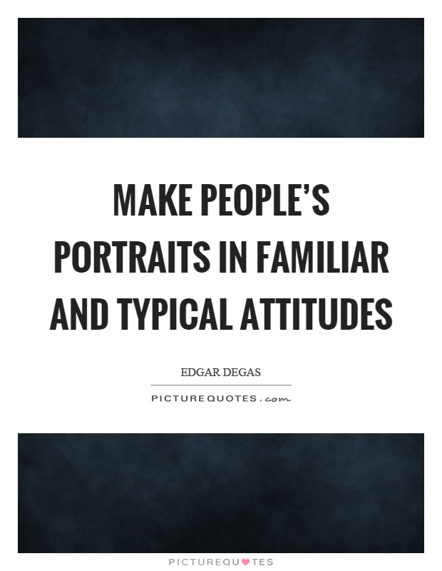 Make people's portraits in familiar and typical attitudes Picture Quote #1