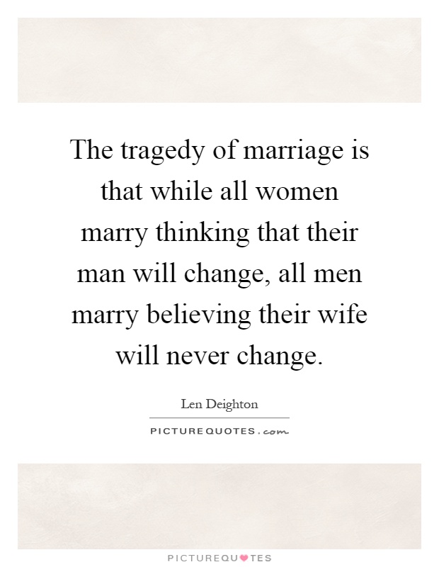 The tragedy of marriage is that while all women marry thinking that their man will change, all men marry believing their wife will never change Picture Quote #1