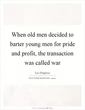 When old men decided to barter young men for pride and profit, the transaction was called war Picture Quote #1