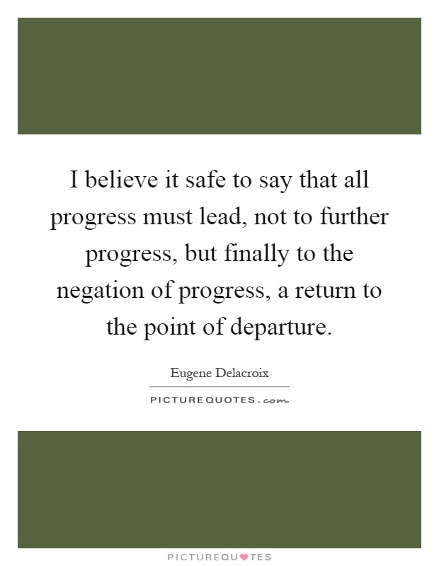 I believe it safe to say that all progress must lead, not to further progress, but finally to the negation of progress, a return to the point of departure Picture Quote #1