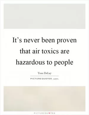It’s never been proven that air toxics are hazardous to people Picture Quote #1
